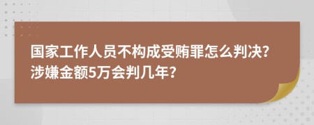 国家工作人员不构成受贿罪怎么判决？涉嫌金额5万会判几年？