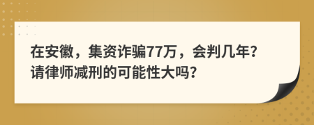 在安徽，集资诈骗77万，会判几年？请律师减刑的可能性大吗？