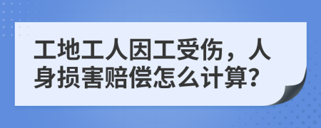 工地工人因工受伤，人身损害赔偿怎么计算？