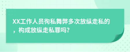 XX工作人员徇私舞弊多次放纵走私的，构成放纵走私罪吗？