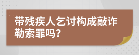 带残疾人乞讨构成敲诈勒索罪吗？