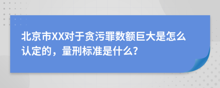 北京市XX对于贪污罪数额巨大是怎么认定的，量刑标准是什么？