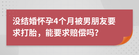 没结婚怀孕4个月被男朋友要求打胎，能要求赔偿吗？