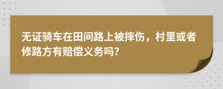 无证骑车在田间路上被摔伤，村里或者修路方有赔偿义务吗？