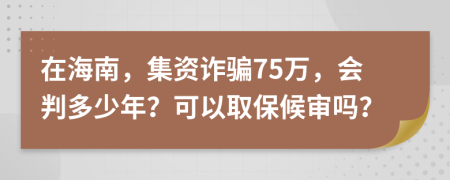 在海南，集资诈骗75万，会判多少年？可以取保候审吗？