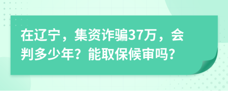 在辽宁，集资诈骗37万，会判多少年？能取保候审吗？