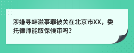 涉嫌寻衅滋事罪被关在北京市XX，委托律师能取保候审吗？