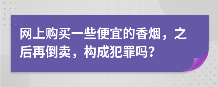 网上购买一些便宜的香烟，之后再倒卖，构成犯罪吗？