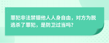 罪犯非法禁锢他人人身自由，对方为脱逃杀了罪犯，是防卫过当吗？