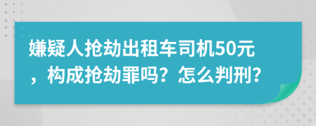 嫌疑人抢劫出租车司机50元，构成抢劫罪吗？怎么判刑？