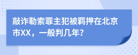 敲诈勒索罪主犯被羁押在北京市XX，一般判几年？