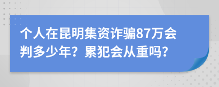 个人在昆明集资诈骗87万会判多少年？累犯会从重吗？