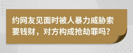 约网友见面时被人暴力威胁索要钱财，对方构成抢劫罪吗？