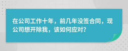在公司工作十年，前几年没签合同，现公司想开除我，该如何应对？