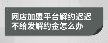 网店加盟平台解约迟迟不给发解约金怎么办