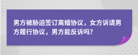 男方被胁迫签订离婚协议，女方诉请男方履行协议，男方能反诉吗？