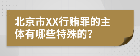 北京市XX行贿罪的主体有哪些特殊的？