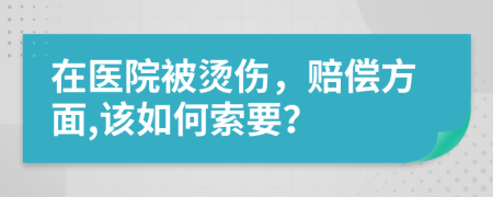 在医院被烫伤，赔偿方面,该如何索要？