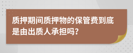 质押期间质押物的保管费到底是由出质人承担吗？