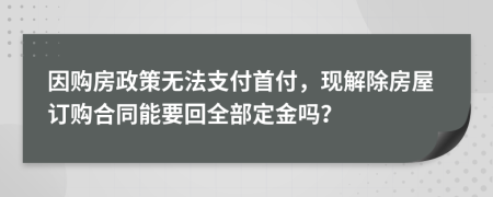 因购房政策无法支付首付，现解除房屋订购合同能要回全部定金吗？