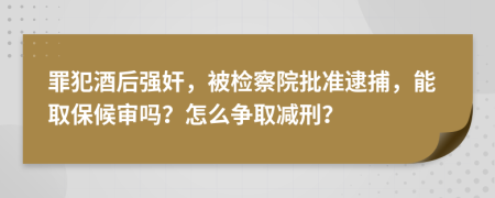 罪犯酒后强奸，被检察院批准逮捕，能取保候审吗？怎么争取减刑？