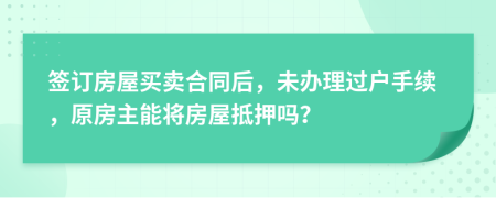 签订房屋买卖合同后，未办理过户手续，原房主能将房屋抵押吗？