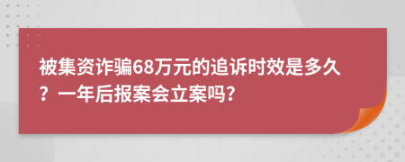 被集资诈骗68万元的追诉时效是多久？一年后报案会立案吗？