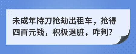 未成年持刀抢劫出租车，抢得四百元钱，积极退脏，咋判？