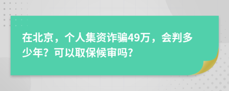 在北京，个人集资诈骗49万，会判多少年？可以取保候审吗？