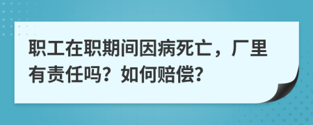 职工在职期间因病死亡，厂里有责任吗？如何赔偿？