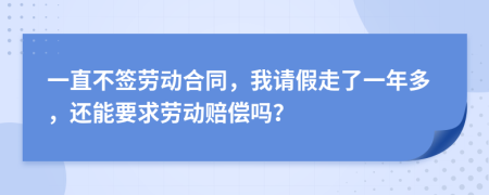 一直不签劳动合同，我请假走了一年多，还能要求劳动赔偿吗？