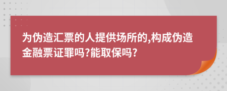 为伪造汇票的人提供场所的,构成伪造金融票证罪吗?能取保吗?