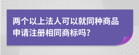 两个以上法人可以就同种商品申请注册相同商标吗？