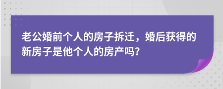 老公婚前个人的房子拆迁，婚后获得的新房子是他个人的房产吗？