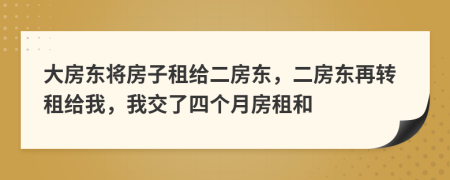 大房东将房子租给二房东，二房东再转租给我，我交了四个月房租和