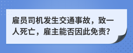 雇员司机发生交通事故，致一人死亡，雇主能否因此免责？