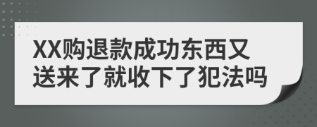 XX购退款成功东西又送来了就收下了犯法吗