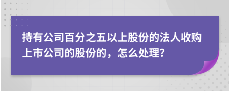 持有公司百分之五以上股份的法人收购上市公司的股份的，怎么处理？