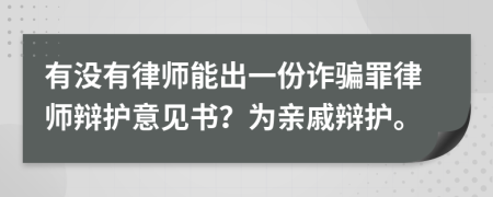 有没有律师能出一份诈骗罪律师辩护意见书？为亲戚辩护。