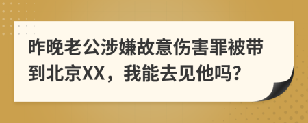 昨晚老公涉嫌故意伤害罪被带到北京XX，我能去见他吗？