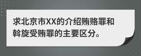 求北京市XX的介绍贿赂罪和斡旋受贿罪的主要区分。