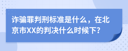 诈骗罪判刑标准是什么，在北京市XX的判决什么时候下？