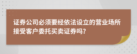 证券公司必须要经依法设立的营业场所接受客户委托买卖证券吗？