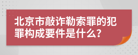 北京市敲诈勒索罪的犯罪构成要件是什么？