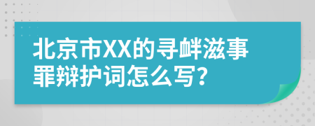 北京市XX的寻衅滋事罪辩护词怎么写？