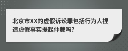 北京市XX的虚假诉讼罪包括行为人捏造虚假事实提起仲裁吗？