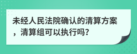 未经人民法院确认的清算方案，清算组可以执行吗？