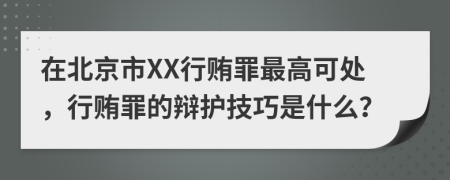 在北京市XX行贿罪最高可处，行贿罪的辩护技巧是什么？