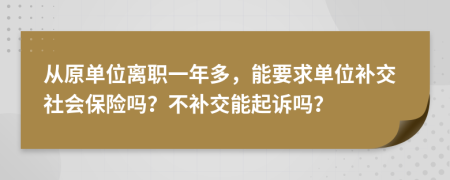从原单位离职一年多，能要求单位补交社会保险吗？不补交能起诉吗？