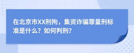 在北京市XX刑拘，集资诈骗罪量刑标准是什么？如何判刑？